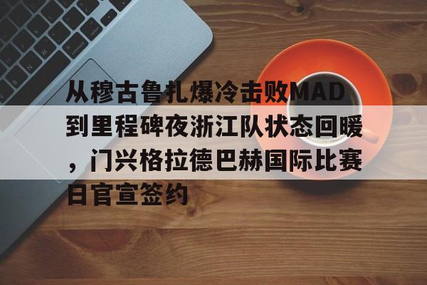 开云体育网页版入口-从穆古鲁扎爆冷击败MAD到里程碑夜浙江队状态回暖,门兴格拉德巴赫国际比赛日官宣签约的简单介绍
